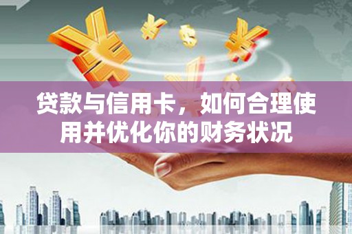 德宏贷款与信用卡，如何合理使用并优化你的财务状况