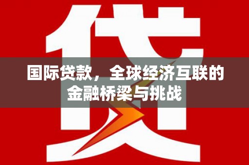 德宏国际贷款，全球经济互联的金融桥梁与挑战