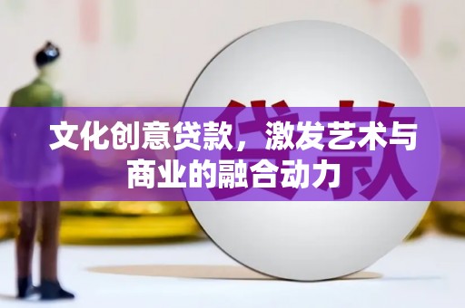 德宏文化创意贷款，激发艺术与商业的融合动力