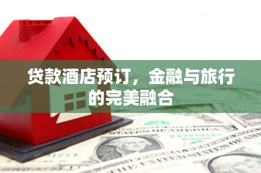 德宏贷款酒店预订，金融与旅行的完美融合