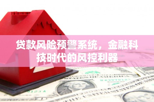德宏贷款风险预警系统，金融科技时代的风控利器