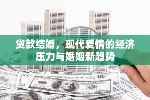 德宏贷款结婚，现代爱情的经济压力与婚姻新趋势