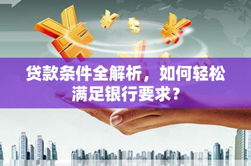 德宏贷款条件全解析，如何轻松满足银行要求？