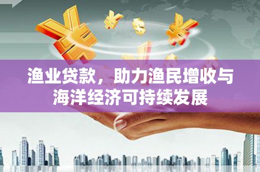 德宏渔业贷款，助力渔民增收与海洋经济可持续发展