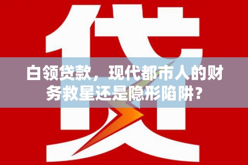 德宏白领贷款，现代都市人的财务救星还是隐形陷阱？