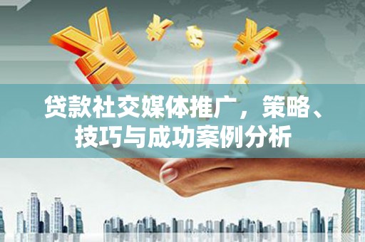 德宏贷款社交媒体推广，策略、技巧与成功案例分析