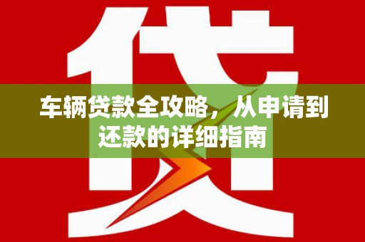 德宏车辆贷款全攻略,从申请到还款的详细指南 德宏车辆贷款全攻略,从申请到还款的详细指南
