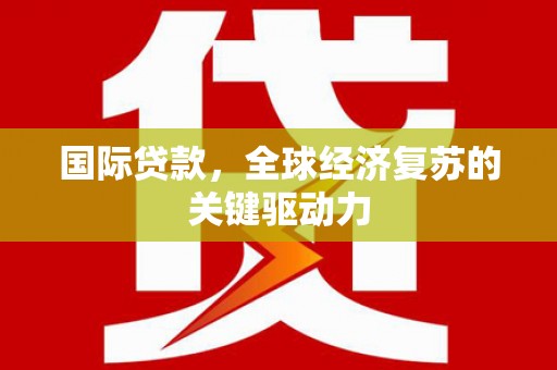 德宏国际贷款，全球经济复苏的关键驱动力