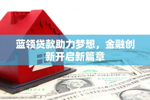 德宏蓝领贷款助力梦想，金融创新开启新篇章