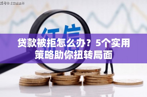 德宏贷款被拒怎么办？5个实用策略助你扭转局面