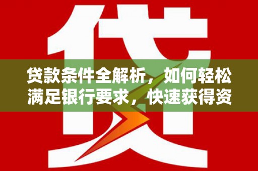 德宏贷款条件全解析，如何轻松满足银行要求，快速获得资金支持