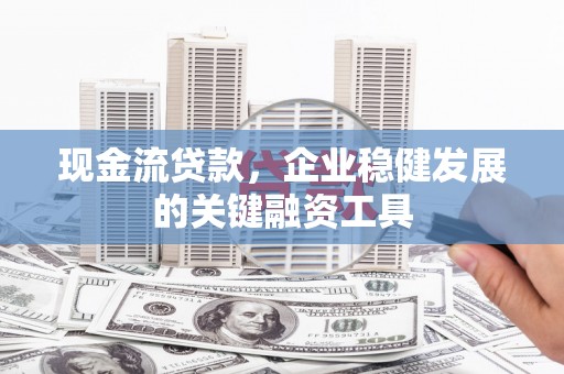 德宏现金流贷款，企业稳健发展的关键融资工具