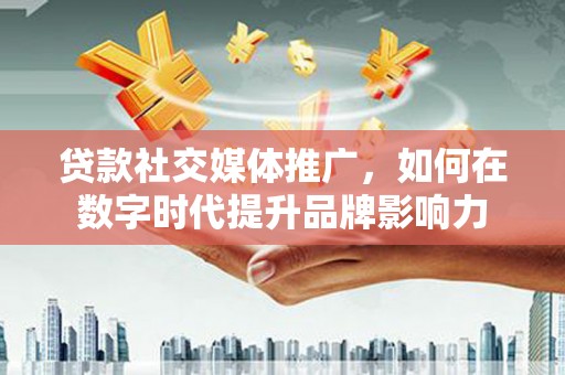 德宏贷款社交媒体推广，如何在数字时代提升品牌影响力