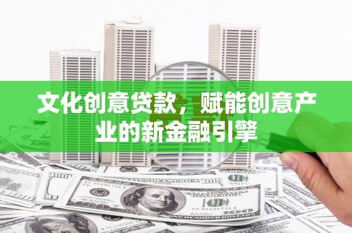 德宏文化创意贷款，赋能创意产业的新金融引擎