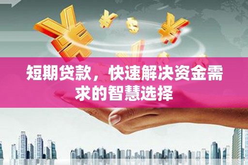 德宏短期贷款，快速解决资金需求的智慧选择