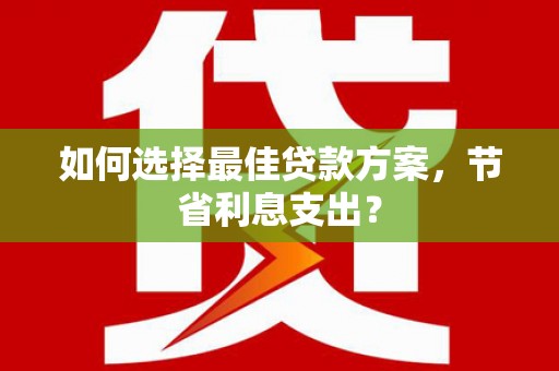 德宏如何选择最佳贷款方案，节省利息支出？
