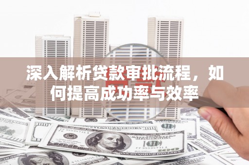 德宏深入解析贷款审批流程，如何提高成功率与效率