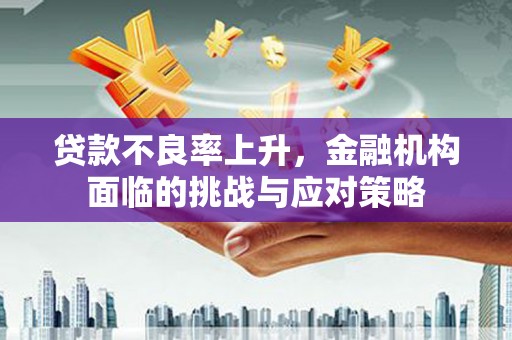 德宏贷款不良率上升，金融机构面临的挑战与应对策略