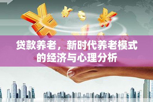 德宏贷款养老，新时代养老模式的经济与心理分析