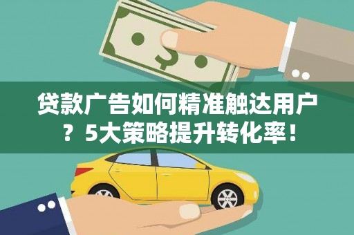 德宏贷款广告如何精准触达用户？5大策略提升转化率！