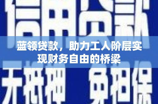 德宏蓝领贷款，助力工人阶层实现财务自由的桥梁