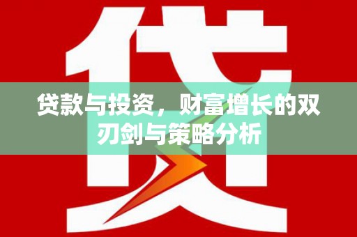 德宏贷款与投资，财富增长的双刃剑与策略分析