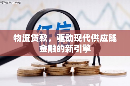 德宏物流贷款，驱动现代供应链金融的新引擎