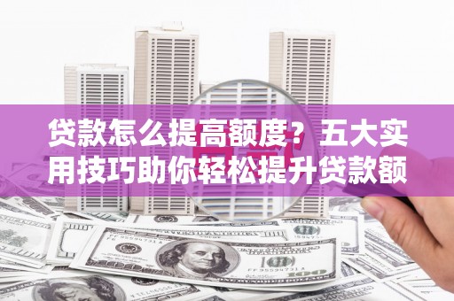 德宏贷款怎么提高额度？五大实用技巧助你轻松提升贷款额度