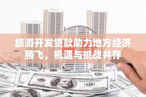 德宏旅游开发贷款助力地方经济腾飞，机遇与挑战并存