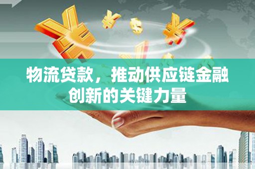 德宏物流贷款，推动供应链金融创新的关键力量