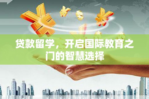 德宏贷款留学，开启国际教育之门的智慧选择