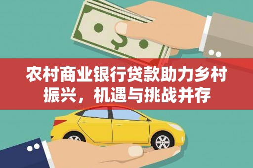 德宏农村商业银行贷款助力乡村振兴，机遇与挑战并存