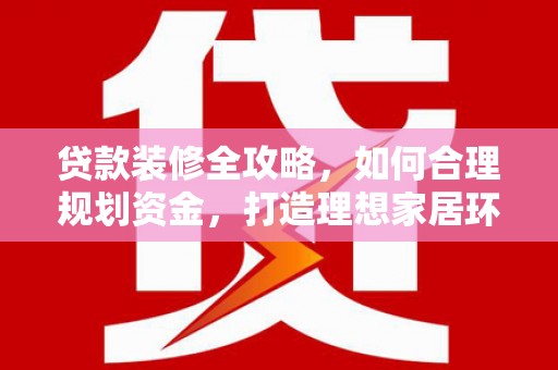 德宏贷款装修全攻略，如何合理规划资金，打造理想家居环境