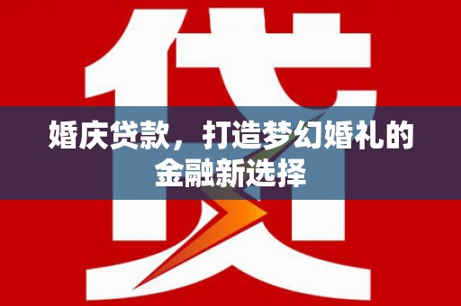 德宏婚庆贷款，打造梦幻婚礼的金融新选择
