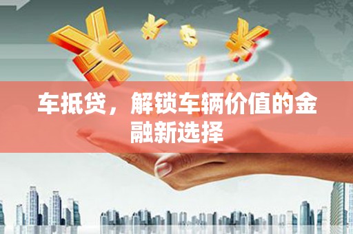德宏车抵贷，解锁车辆价值的金融新选择