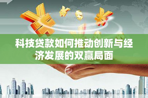德宏科技贷款如何推动创新与经济发展的双赢局面