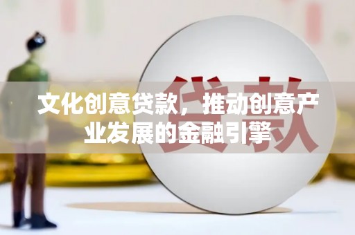 德宏文化创意贷款，推动创意产业发展的金融引擎