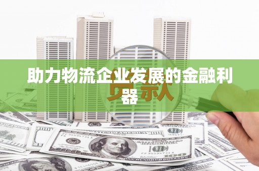 德宏助力物流企业发展的金融利器