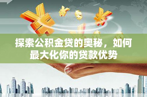 德宏探索公积金贷的奥秘，如何最大化你的贷款优势
