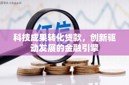德宏科技成果转化贷款，创新驱动发展的金融引擎