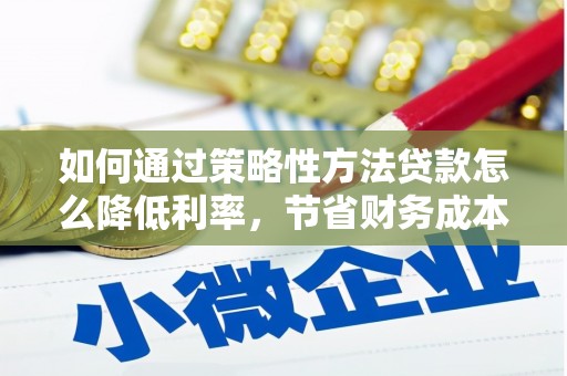 德宏如何通过策略性方法贷款怎么降低利率，节省财务成本