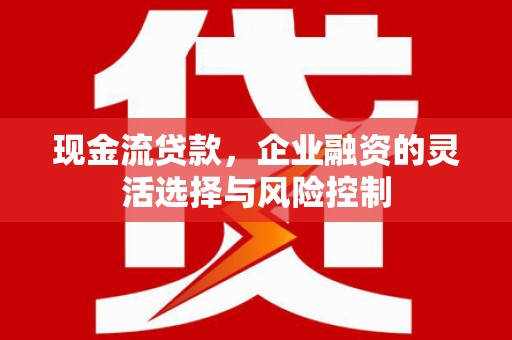 德宏现金流贷款，企业融资的灵活选择与风险控制