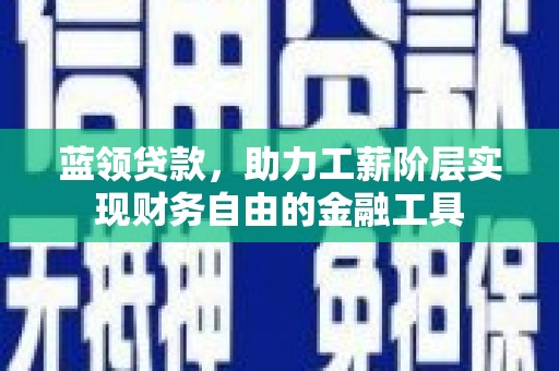 德宏蓝领贷款，助力工薪阶层实现财务自由的金融工具