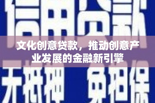 德宏文化创意贷款，推动创意产业发展的金融新引擎