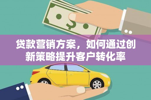 德宏贷款营销方案，如何通过创新策略提升客户转化率