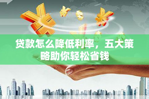 德宏贷款怎么降低利率，五大策略助你轻松省钱