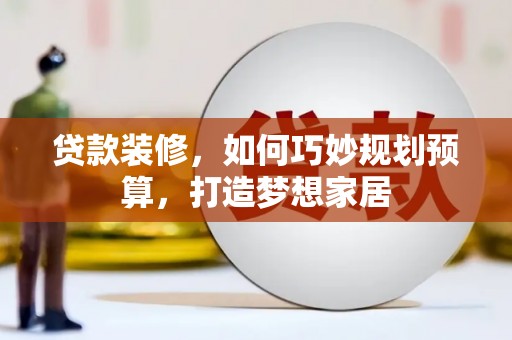 德宏贷款装修，如何巧妙规划预算，打造梦想家居
