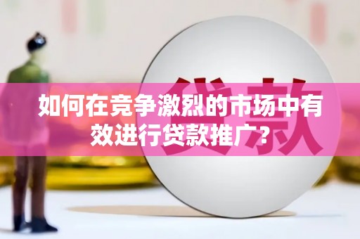 德宏如何在竞争激烈的市场中有效进行贷款推广？