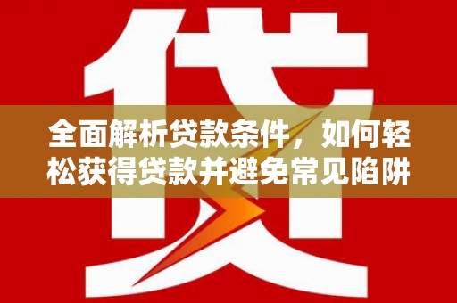 德宏全面解析贷款条件，如何轻松获得贷款并避免常见陷阱