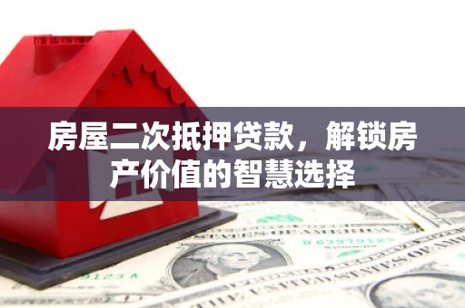 德宏房屋二次抵押贷款，解锁房产价值的智慧选择